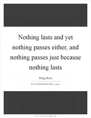 Nothing lasts and yet nothing passes either, and nothing passes just because nothing lasts Picture Quote #1