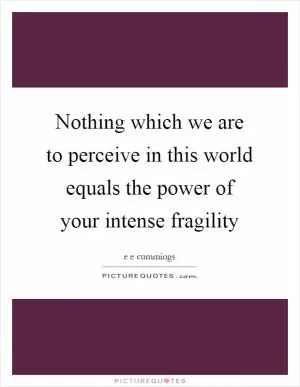 Nothing which we are to perceive in this world equals the power of your intense fragility Picture Quote #1