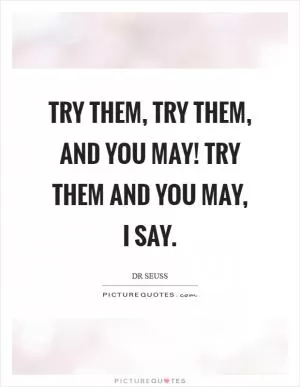 Try them, try them, and you may! Try them and you may, I say Picture Quote #1