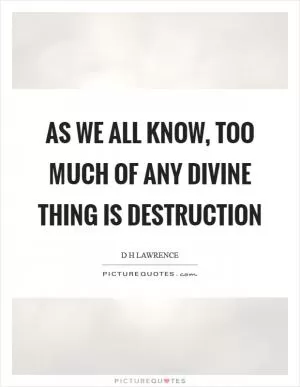 As we all know, too much of any divine thing is destruction Picture Quote #1