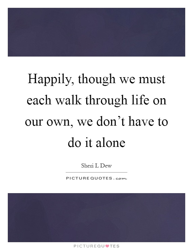 Happily, though we must each walk through life on our own, we don't have to do it alone Picture Quote #1