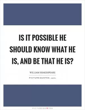 Is it possible he should know what he is, and be that he is? Picture Quote #1