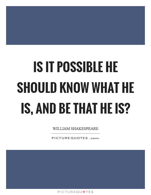 Is it possible he should know what he is, and be that he is? Picture Quote #1