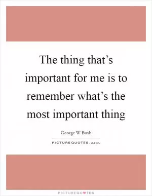 The thing that’s important for me is to remember what’s the most important thing Picture Quote #1