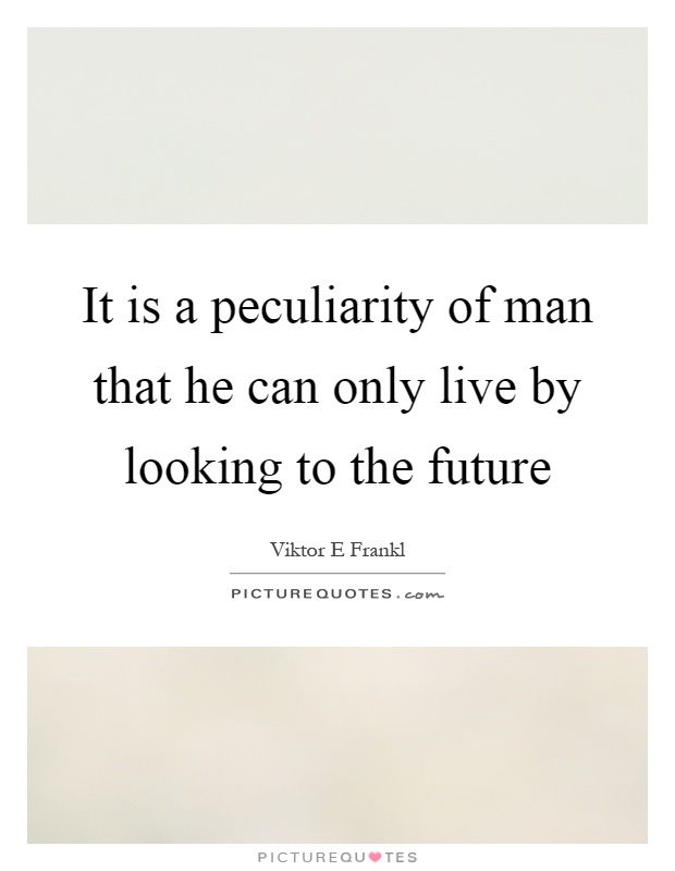 It is a peculiarity of man that he can only live by looking to the future Picture Quote #1
