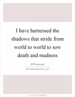 I have harnessed the shadows that stride from world to world to sow death and madness Picture Quote #1