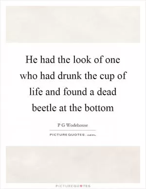 He had the look of one who had drunk the cup of life and found a dead beetle at the bottom Picture Quote #1