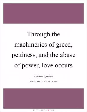 Through the machineries of greed, pettiness, and the abuse of power, love occurs Picture Quote #1