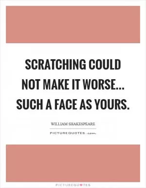 Scratching could not make it worse... such a face as yours Picture Quote #1