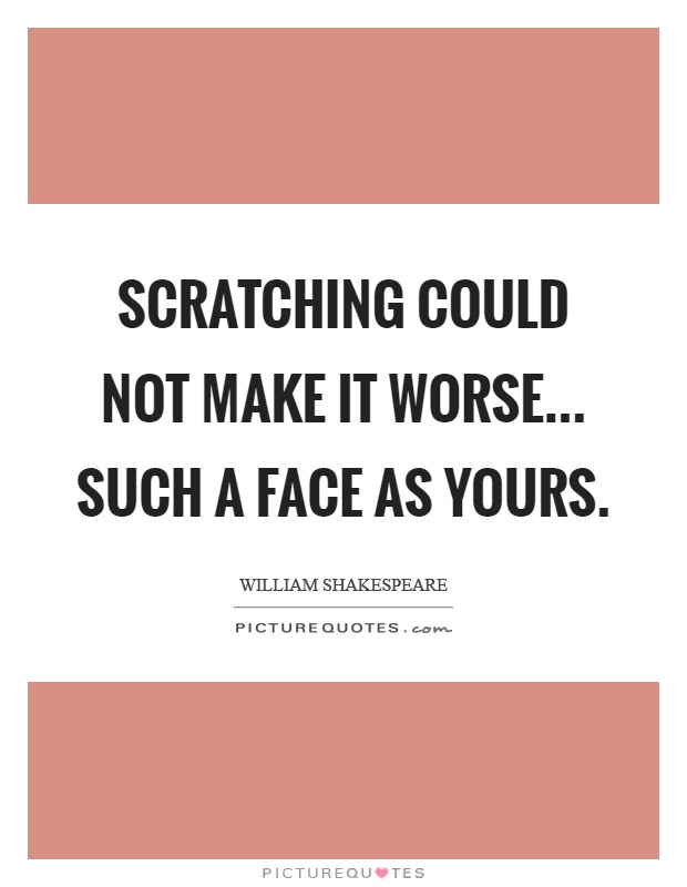 Scratching could not make it worse... such a face as yours Picture Quote #1