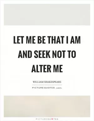 Let me be that I am and seek not to alter me Picture Quote #1