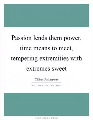 Passion lends them power, time means to meet, tempering extremities with extremes sweet Picture Quote #1