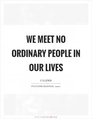 We meet no ordinary people in our lives Picture Quote #1