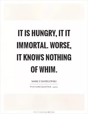 It is hungry, it it immortal. Worse, it knows nothing of whim Picture Quote #1