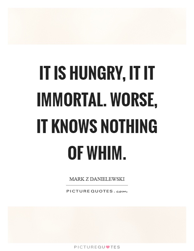 It is hungry, it it immortal. Worse, it knows nothing of whim Picture Quote #1