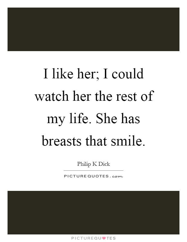 I like her; I could watch her the rest of my life. She has breasts that smile Picture Quote #1