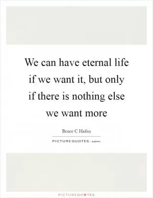 We can have eternal life if we want it, but only if there is nothing else we want more Picture Quote #1