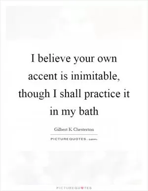 I believe your own accent is inimitable, though I shall practice it in my bath Picture Quote #1