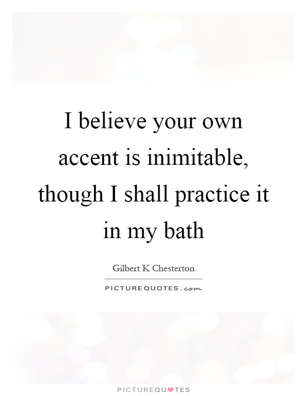 I believe your own accent is inimitable, though I shall practice it in my bath Picture Quote #1