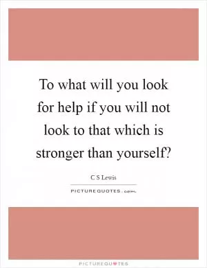 To what will you look for help if you will not look to that which is stronger than yourself? Picture Quote #1