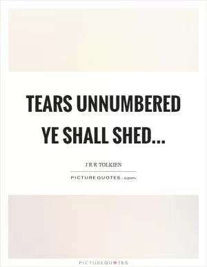 Tears unnumbered ye shall shed Picture Quote #1