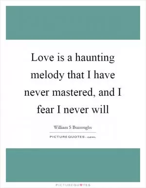 Love is a haunting melody that I have never mastered, and I fear I never will Picture Quote #1