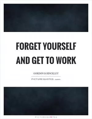 Forget yourself and get to work Picture Quote #1