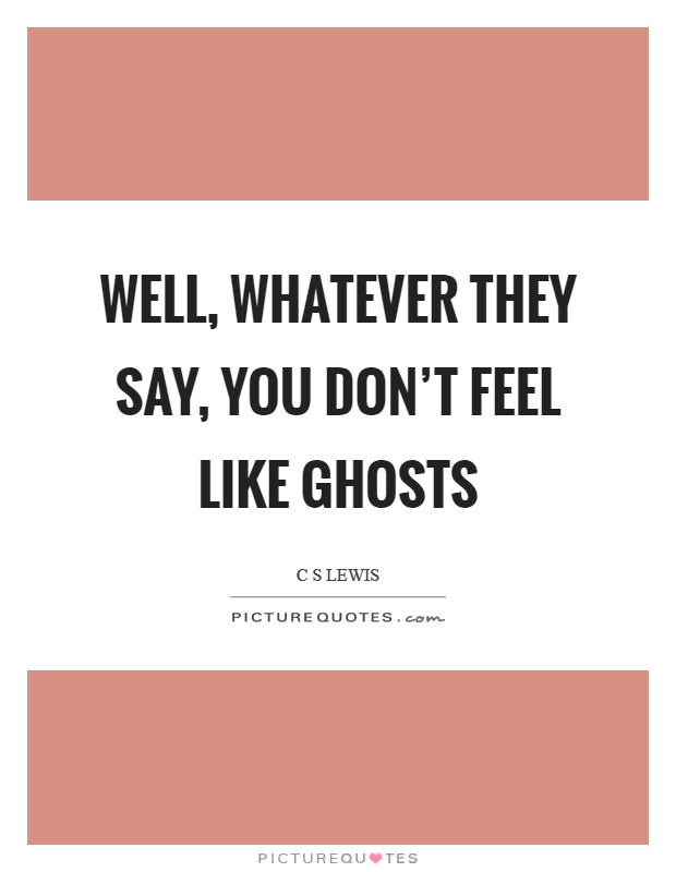 Well, whatever they say, you don't feel like ghosts Picture Quote #1