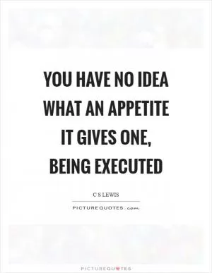 You have no idea what an appetite it gives one, being executed Picture Quote #1