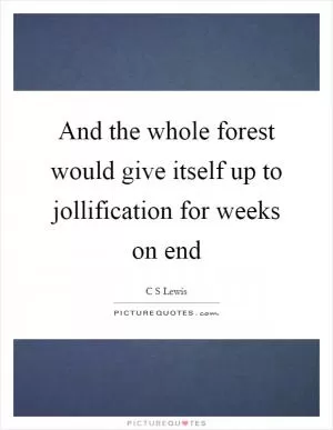 And the whole forest would give itself up to jollification for weeks on end Picture Quote #1