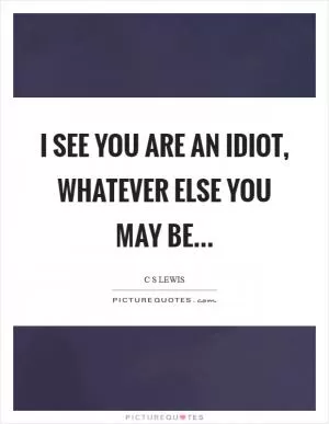 I see you are an idiot, whatever else you may be Picture Quote #1
