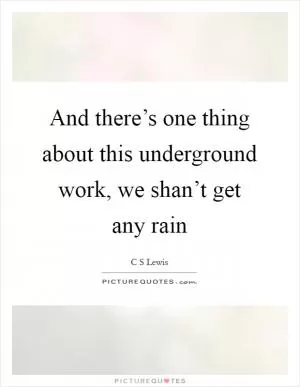 And there’s one thing about this underground work, we shan’t get any rain Picture Quote #1