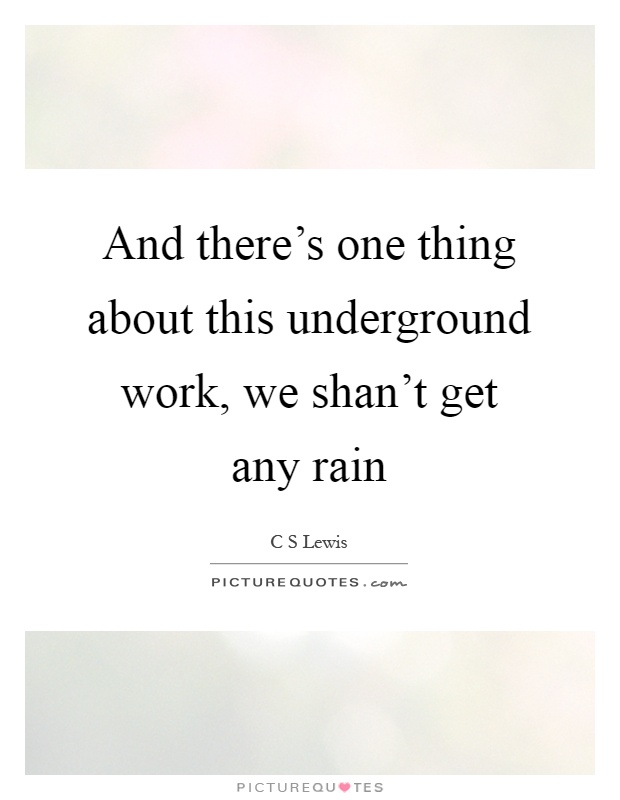 And there's one thing about this underground work, we shan't get any rain Picture Quote #1