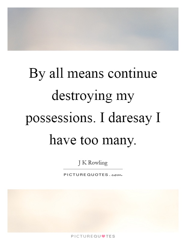 By all means continue destroying my possessions. I daresay I have too many Picture Quote #1