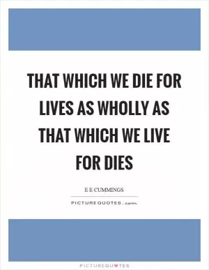 That which we die for lives as wholly as that which we live for dies Picture Quote #1