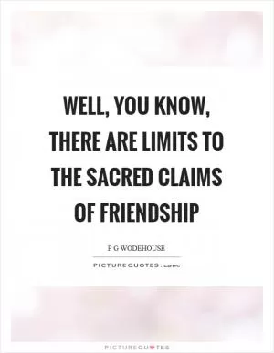 Well, you know, there are limits to the sacred claims of friendship Picture Quote #1