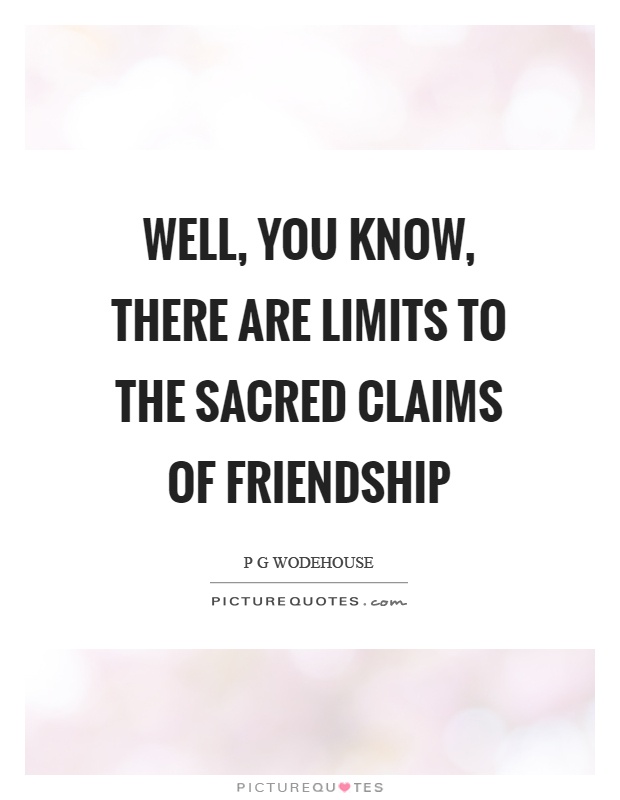 Well, you know, there are limits to the sacred claims of friendship Picture Quote #1