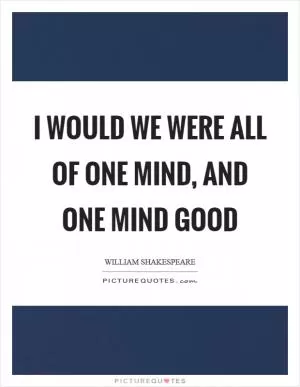 I would we were all of one mind, and one mind good Picture Quote #1