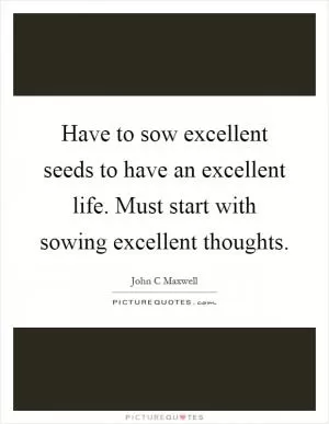 Have to sow excellent seeds to have an excellent life. Must start with sowing excellent thoughts Picture Quote #1