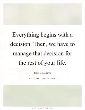 Everything begins with a decision. Then, we have to manage that decision for the rest of your life Picture Quote #1