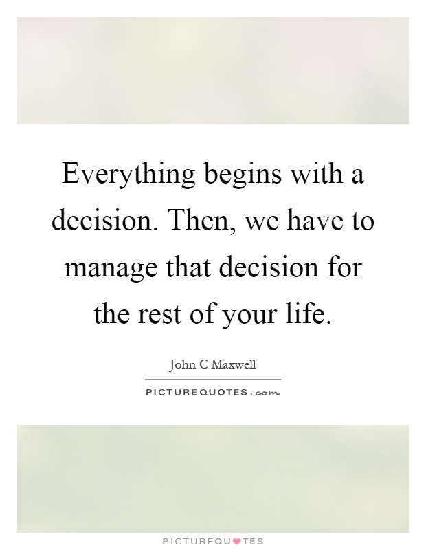 Everything begins with a decision. Then, we have to manage that decision for the rest of your life Picture Quote #1