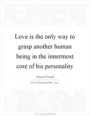 Love is the only way to grasp another human being in the innermost core of his personality Picture Quote #1