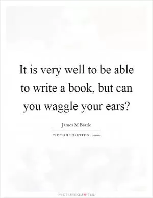 It is very well to be able to write a book, but can you waggle your ears? Picture Quote #1