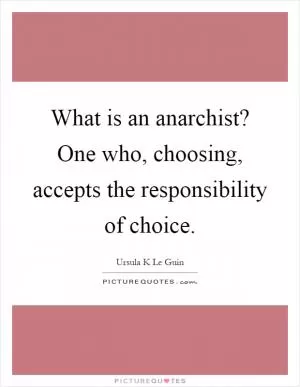 What is an anarchist? One who, choosing, accepts the responsibility of choice Picture Quote #1