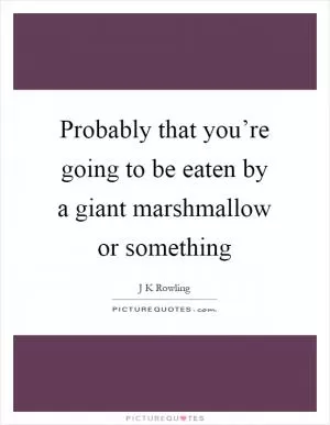 Probably that you’re going to be eaten by a giant marshmallow or something Picture Quote #1