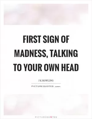 First sign of madness, talking to your own head Picture Quote #1