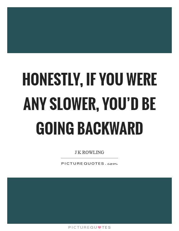 Honestly, if you were any slower, you'd be going backward Picture Quote #1
