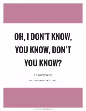 Oh, I don’t know, you know, don’t you know? Picture Quote #1