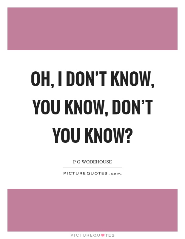 Oh, I don't know, you know, don't you know? Picture Quote #1