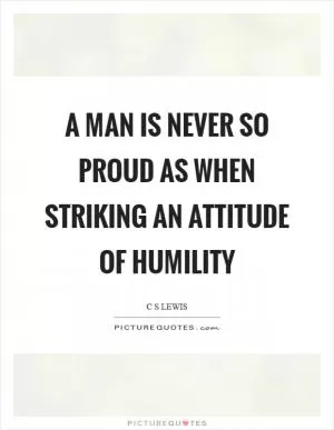 A man is never so proud as when striking an attitude of humility Picture Quote #1